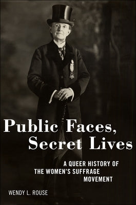Public Faces, Secret Lives: A Queer History of the Women's Suffrage Movement by Rouse, Wendy L.