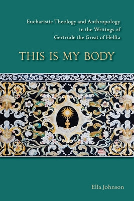 This Is My Body, Volume 280: Eucharistic Theology and Anthropology in the Writings of Gertrude the Great of Helfta by Johnson, Ella