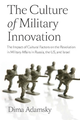 The Culture of Military Innovation: The Impact of Cultural Factors on the Revolution in Military Affairs in Russia, the US, and Israel by Adamsky