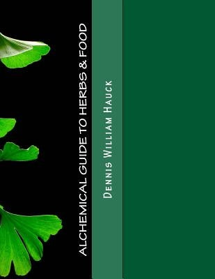 Alchemical Guide to Herbs & Food: A Practitioner's Guide to the Medicinal and Esoteric Properties of Edible Plants and Common Foods by Hauck, Dennis William