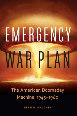 Emergency War Plan: The American Doomsday Machine, 1945-1960 by Maloney, Sean M.