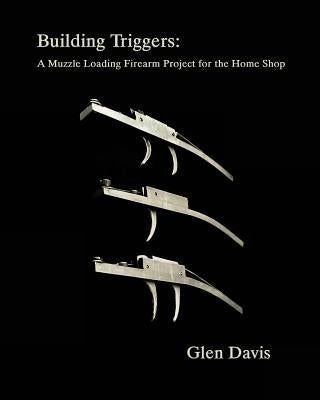 Building Triggers: A Muzzle Loading Firearm Project for the Home Shop by Knight-Davis, Stacey