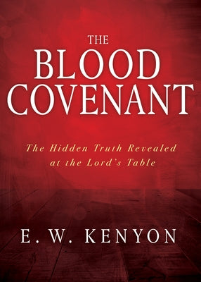 The Blood Covenant: The Hidden Truth Revealed at the Lord's Table by Kenyon, E. W.