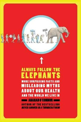 Always Follow the Elephants: More Surprising Facts and Misleading Myths about Our Health and the World We Live in by O'Connor, Anahad