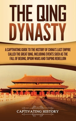 The Qing Dynasty: A Captivating Guide to the History of China's Last Empire Called the Great Qing, Including Events Such as the Fall of by History, Captivating