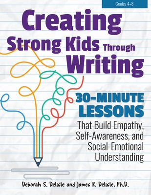 Creating Strong Kids Through Writing: 30-Minute Lessons; That Build Empathy, Self-Awareness, and Social-Emotional Understanding by DeLisle, Deborah S.