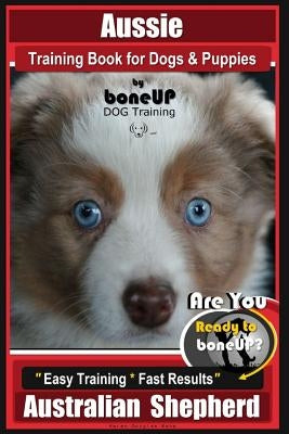 Aussie Training Book for Dogs and Puppies by Bone Up Dog Training: Are You Ready to Bone Up? Easy Training * Fast Results Australian Shepherd by Kane, Karen Douglas