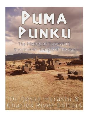 Puma Punku: The History of Tiwanaku's Spectacular Temple of the Sun by Charles River Editors