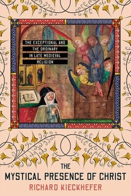 The Mystical Presence of Christ: The Exceptional and the Ordinary in Late Medieval Religion by Kieckhefer, Richard