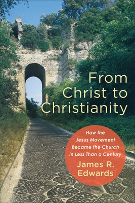 From Christ to Christianity: How the Jesus Movement Became the Church in Less Than a Century by Edwards, James R.