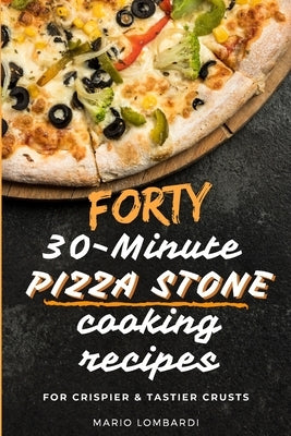 Forty 30-Minute Pizza Stone Cooking Recipes: For Crispier & Tastier Crusts by Lombardi, Mario