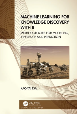 Machine Learning for Knowledge Discovery with R: Methodologies for Modeling, Inference and Prediction by Tsai, Kao-Tai