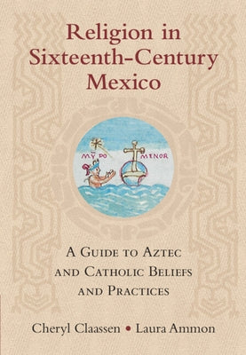 Religion in Sixteenth-Century Mexico: A Guide to Aztec and Catholic Beliefs and Practices by Claassen, Cheryl