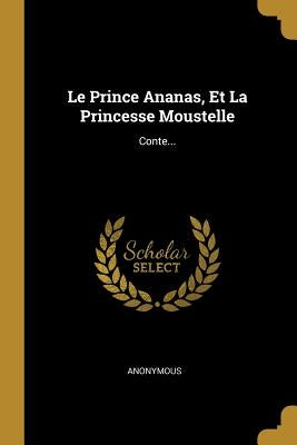 Le Prince Ananas, Et La Princesse Moustelle: Conte... by Anonymous