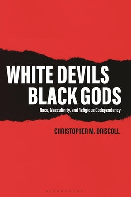 White Devils, Black Gods: Race, Masculinity, and Religious Codependency by Driscoll, Christopher M.