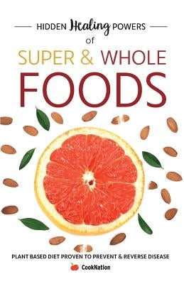 Hidden Healing Powers of Super & Whole Foods: Plant Based Diet Proven To Prevent & Reverse Disease by Cooknation