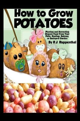 How to Grow Potatoes: Planting and Harvesting Organic Food From Your Patio, Rooftop, Balcony, or Backyard Garden by Ruppenthal, R. J.