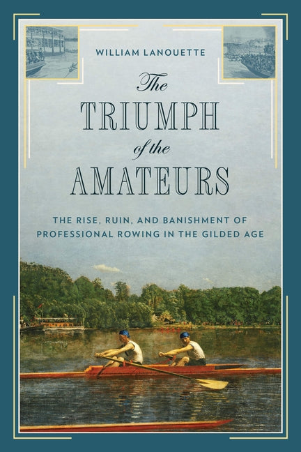 The Triumph of the Amateurs: The Rise, Ruin, and Banishment of Professional Rowing in the Gilded Age by Lanouette, William