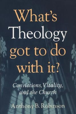 What's Theology Got to Do With It?: Convictions, Vitality, and the Church by Robinson, Anthony B.