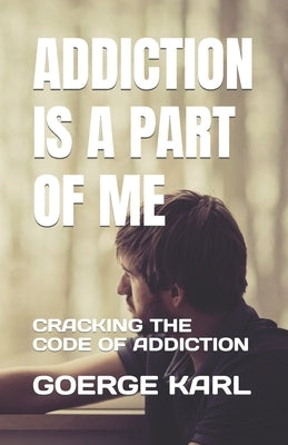 Addiction Is a Part of Me: Cracking the Code of Addiction by Karl, Goerge