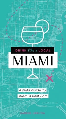 Drink Like a Local Miami: The Insider's Guide to South Beach and the Magic City by Urrutia, Gabriel