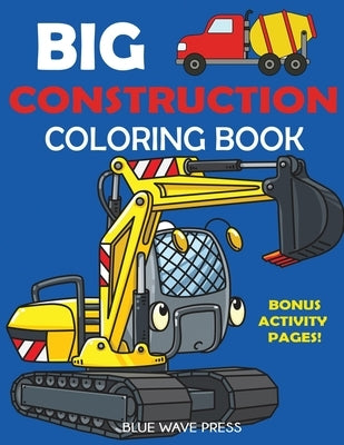 Big Construction Coloring Book: Including Excavators, Cranes, Dump Trucks, Cement Trucks, Steam Rollers, and Bonus Activity Pages by Blue Wave Press