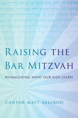 Raising the Bar Mitzvah: Reimagining What Our Kids Learn by Axelrod, Cantor Matt