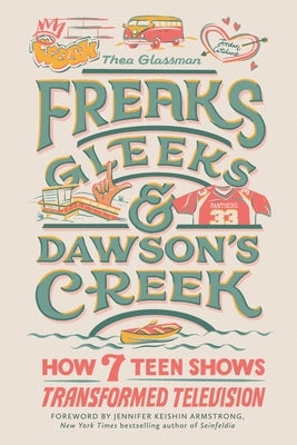 Freaks, Gleeks, and Dawson's Creek: How Seven Teen Shows Transformed Television by Glassman, Thea