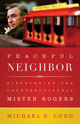 Peaceful Neighbor: Discovering the Countercultural Mister Rogers by Long, Michael