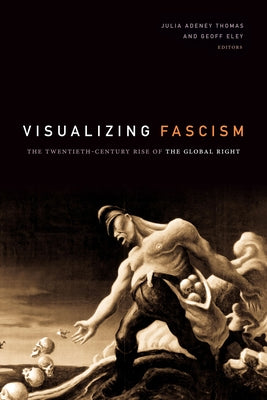 Visualizing Fascism: The Twentieth-Century Rise of the Global Right by Thomas, Julia Adeney