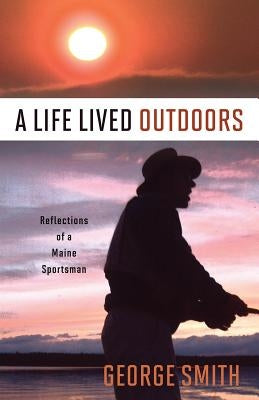 A Life Lived Outdoors: Reflections of a Maine Sportsman by Smith, George a.