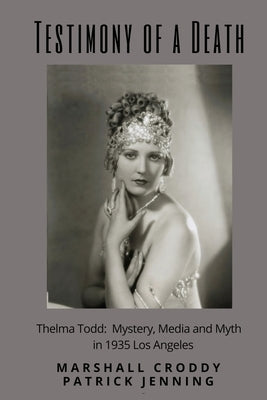 Testimony of a Death: Thelma Todd: Mystery, Media and Myth in 1935 Los Angeles by Croddy, Marshall