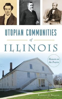 Utopian Communities of Illinois: Heaven on the Prairie by Soland, Randall J.
