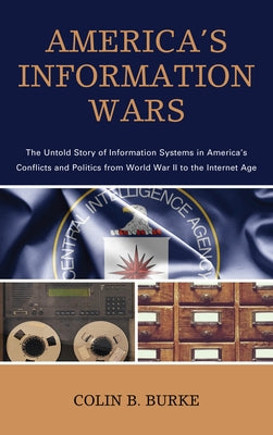 America's Information Wars: The Untold Story of Information Systems in America's Conflicts and Politics from World War II to the Internet Age by Burke, Colin B.