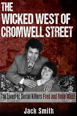 The Wicked West of Cromwell Street: The Lives of Serial Killers Fred and Rose West by Smith, Jack