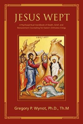 Jesus Wept: A Psychospiritual Handbook of Death, Grief, and Bereavement Counseling for Eastern Orthodox Clergy by Wynot, Gregory P.