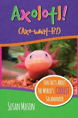 Axolotl!: Fun Facts About the World's Coolest Salamander - An Info-Picturebook for Kids by Mason, Susan