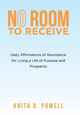 No Room to Receive: Daily Affirmations of Abundance for Living a Life of Purpose and Prosperity by Powell, Anita D.