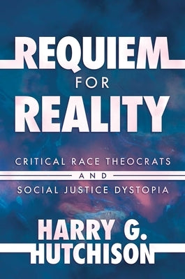 Requiem for Reality: Critical Race Theocrats and Social Justice Dystopia by Hutchison, Harry G.