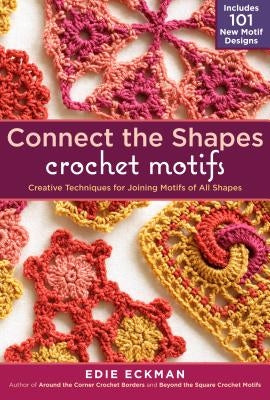 Connect the Shapes Crochet Motifs: Creative Techniques for Joining Motifs of All Shapes; Includes 101 New Motif Designs by Eckman, Edie