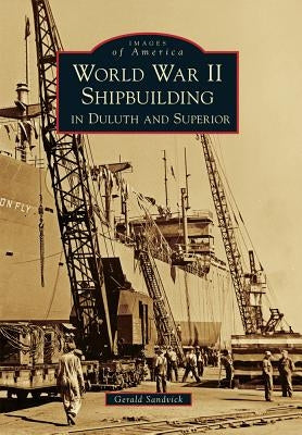 World War II Shipbuilding in Duluth and Superior by Sandvick, Gerald