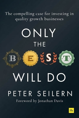 Only the Best Will Do: The Compelling Case for Investing in Quality Growth Businesses by Seilern, Peter