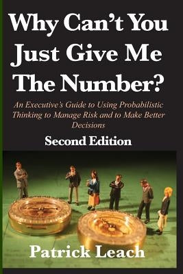 Why Can't You Just Give Me The Number?: An Executive's Guide to Using Probabilistic Thinking to Manage Risk and to Make Better Decisions by Leach, Patrick