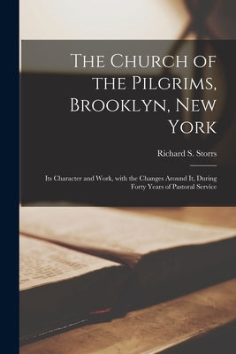 The Church of the Pilgrims, Brooklyn, New York: Its Character and Work, With the Changes Around It, During Forty Years of Pastoral Service by Storrs, Richard S. (Richard Salter)