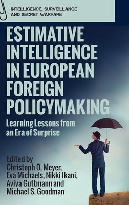 Estimative Intelligence in European Foreign Policymaking: Learning Lessons from an Era of Surprise by Meyer, Christoph