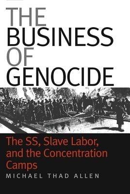 The Business of Genocide: The SS, Slave Labor, and the Concentration Camps by Allen, Michael Thad