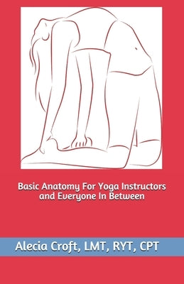 Basic Anatomy For Yoga Instructors and Everyone In Between by Croft, Alecia