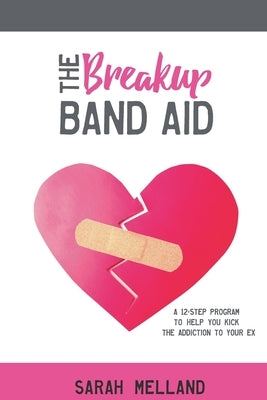 The Breakup Band Aid: A 12-Step Program to Help You Kick the Addiction to Your Ex by Melland, Sarah