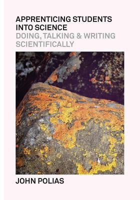 Apprenticing Students Into Science: Doing, Talking & Writing Scientifically by Polias, John