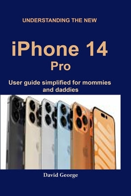 Understanding the new iPhone 14 Pro: user guide simplified for mommies and daddies by George, David